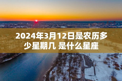2025年3月12日是农历多少星期几 是什么星座