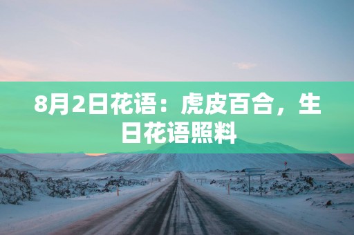 8月2日花语：虎皮百合，生日花语照料