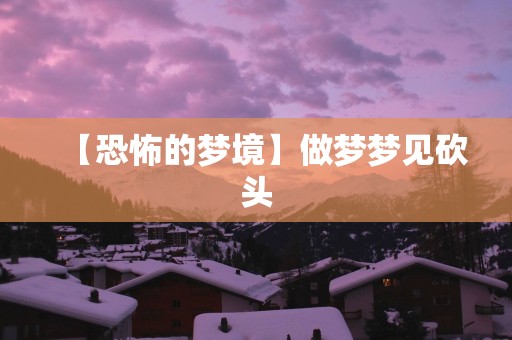 【恐怖的梦境】做梦梦见砍头