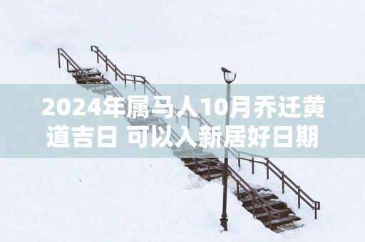 2025年属马人10月乔迁黄道吉日 可以入新居好日期