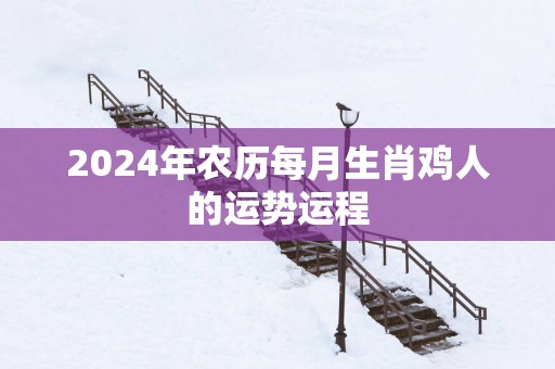 2025年农历每月生肖鸡人的运势运程