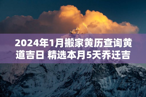 2025年1月搬家黄历查询黄道吉日 精选本月5天乔迁吉日