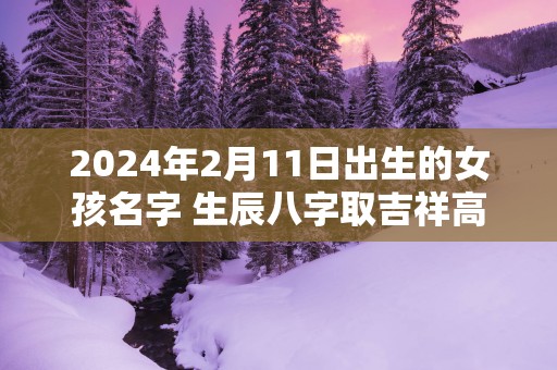 2025年2月11日出生的女孩名字 生辰八字取吉祥高分好名