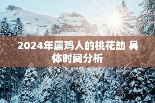 2025年属鸡人的桃花劫 具体时间分析