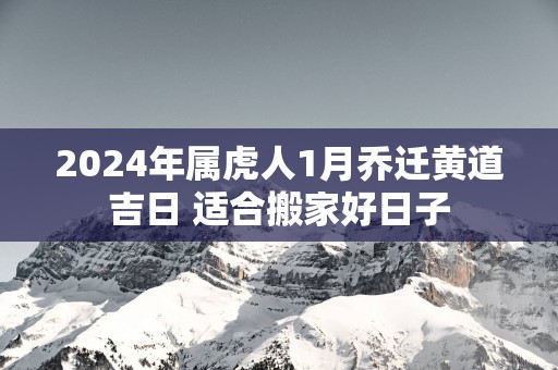 2025年属虎人1月乔迁黄道吉日 适合搬家好日子