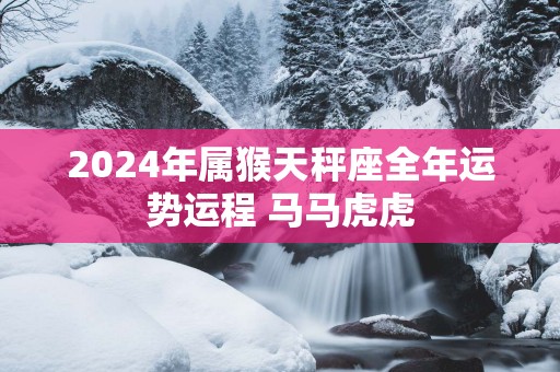 2025年属猴天秤座全年运势运程 马马虎虎