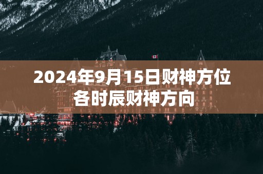 2025年9月15日财神方位 各时辰财神方向