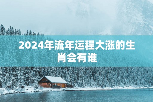 2025年流年运程大涨的生肖会有谁