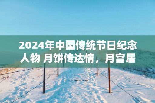 2025年中国传统节日纪念人物 月饼传达情，月宫居嫦娥