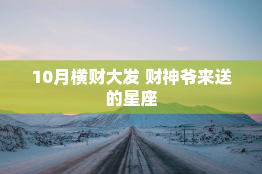 10月横财大发 财神爷来送的星座