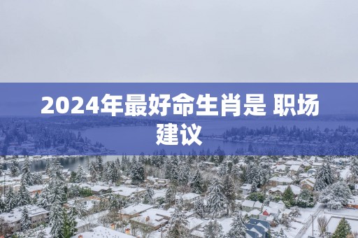 2025年最好命生肖是 职场建议