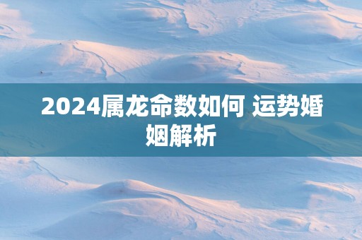 2025属龙命数如何 运势婚姻解析