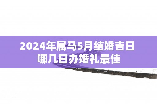 2025年属马5月结婚吉日 哪几日办婚礼最佳