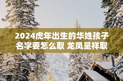 2025蛇年出生的华姓孩子名字要怎么取 龙凤呈祥取名