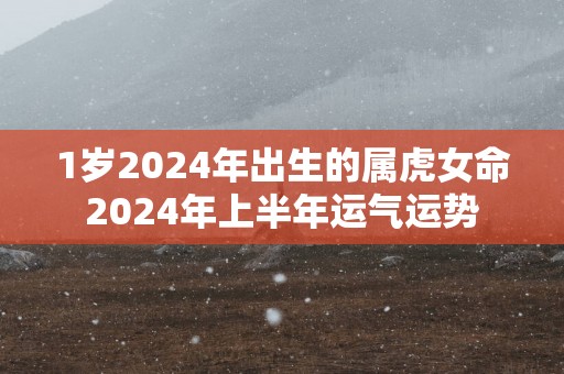 1岁2025年出生的属虎女命2025年上半年运气运势