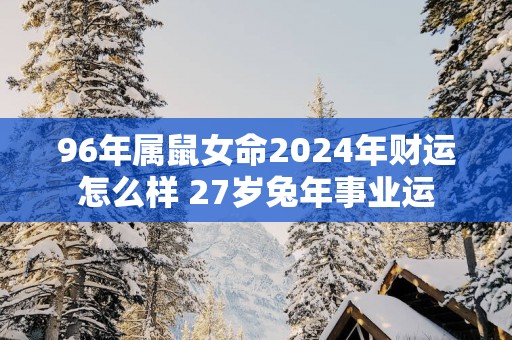 96年属鼠女命2025年财运怎么样 27岁蛇年事业运