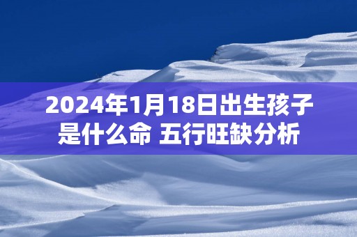 2025年1月18日出生孩子是什么命 五行旺缺分析
