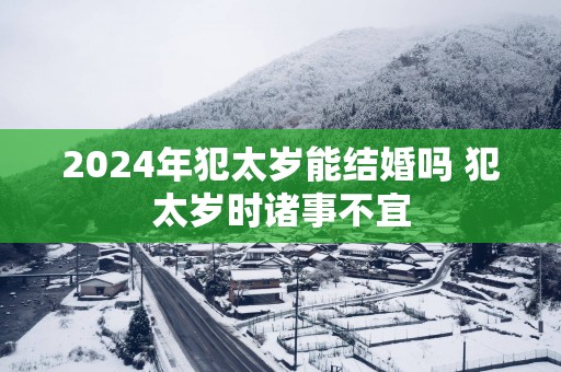 2025年犯太岁能结婚吗 犯太岁时诸事不宜