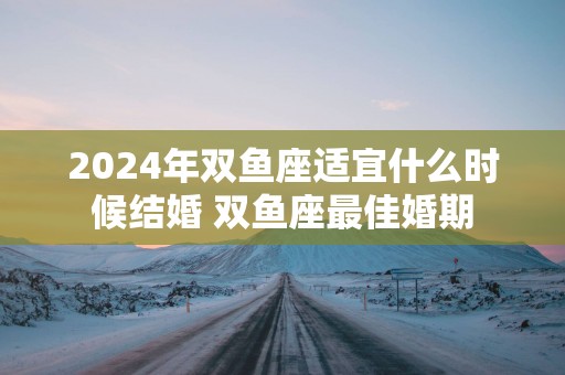 2025年双鱼座适宜什么时候结婚 双鱼座最佳婚期