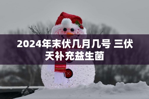 2025年末伏几月几号 三伏天补充益生菌
