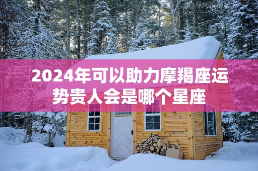 2025年可以助力摩羯座运势贵人会是哪个星座