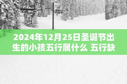 2025年12月25日圣诞节出生的小孩五行属什么 五行缺什么