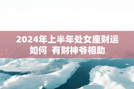 2025年上半年处女座财运如何  有财神爷相助