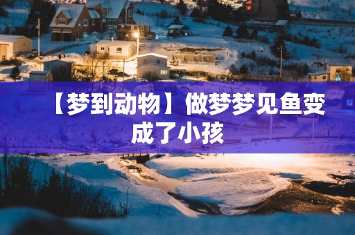 【梦到动物】做梦梦见鱼变成了小孩