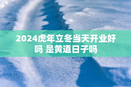 2025蛇年立冬当天开业好吗 是黄道日子吗