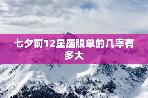 七夕前12星座脱单的几率有多大