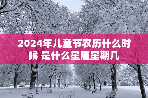 2025年儿童节农历什么时候 是什么星座星期几
