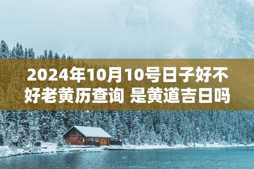 2025年10月10号日子好不好老黄历查询 是黄道吉日吗
