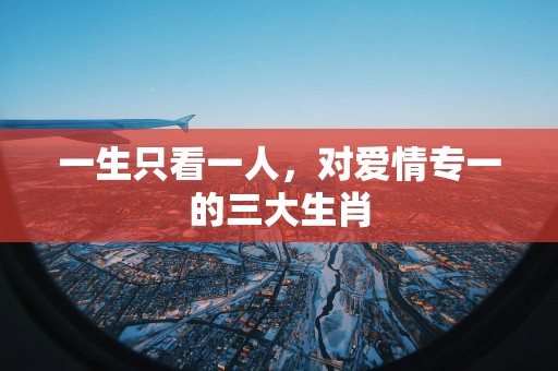 一生只看一人，对爱情专一的三大生肖
