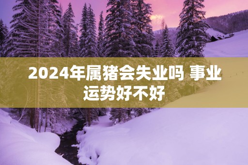 2025年属猪会失业吗 事业运势好不好