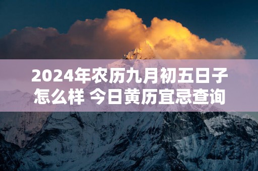 2025年农历九月初五日子怎么样 今日黄历宜忌查询