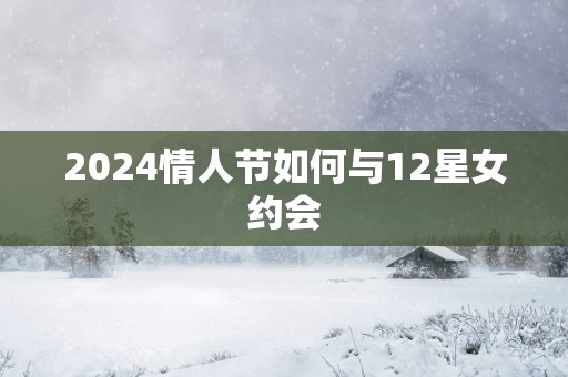 2025情人节如何与12星女约会