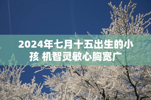 2025年七月十五出生的小孩 机智灵敏心胸宽广