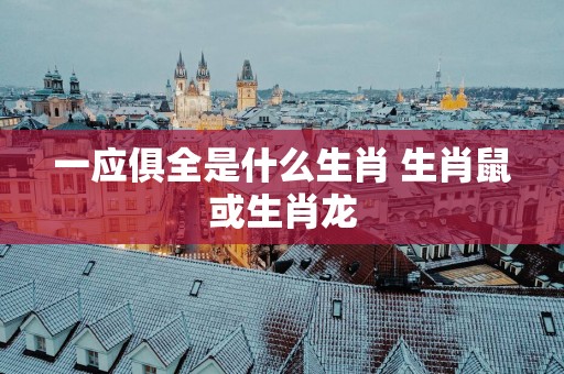 一应俱全是什么生肖 生肖鼠或生肖龙