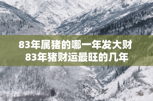 83年属猪的哪一年发大财 83年猪财运最旺的几年