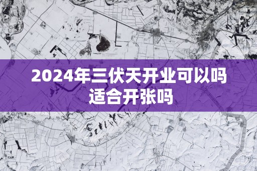 2025年三伏天开业可以吗 适合开张吗