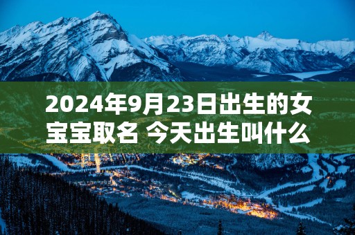 2025年9月23日出生的女宝宝取名 今天出生叫什么名字好