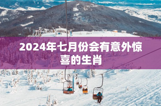 2026年七月份会有意外惊喜的生肖