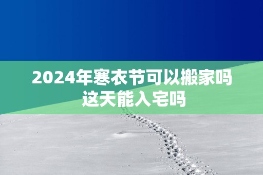 2025年寒衣节可以搬家吗 这天能入宅吗