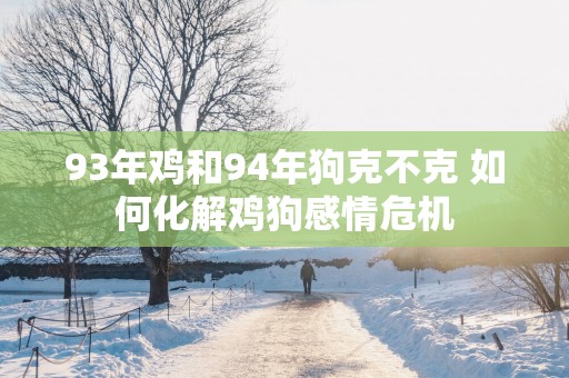 93年鸡和94年狗克不克 如何化解鸡狗感情危机