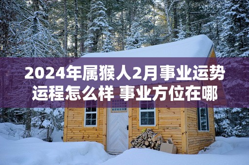 2025年属猴人2月事业运势运程怎么样 事业方位在哪里