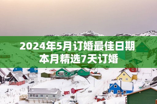 2025年5月订婚最佳日期 本月精选7天订婚