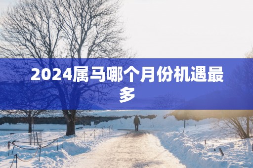 2025属马哪个月份机遇最多