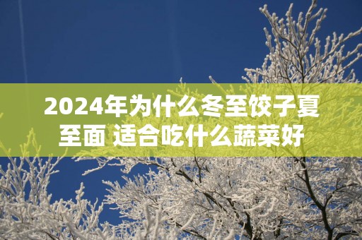 2025年为什么冬至饺子夏至面 适合吃什么蔬菜好