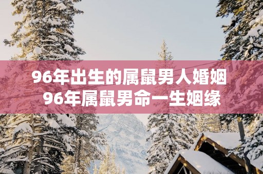96年出生的属鼠男人婚姻 96年属鼠男命一生姻缘