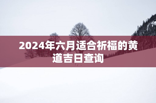 2025年六月适合祈福的黄道吉日查询